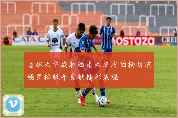 吉林大学战胜西南大学方伯杨刘滨畅罗松联手贡献精彩表现