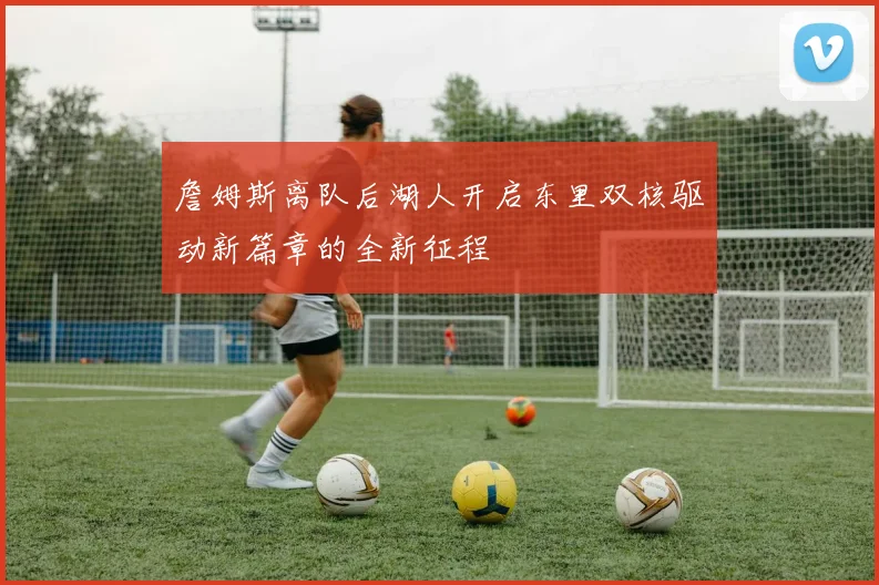 詹姆斯离队后湖人开启东里双核驱动新篇章的全新征程