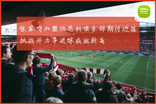 张家鸣加盟伯恩利俱乐部期待迎接挑战并力争进球成就新高