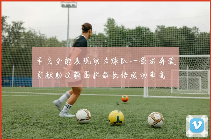 辛戈全能表现助力球队一条龙奔袭贡献助攻解围拦截长传成功率高