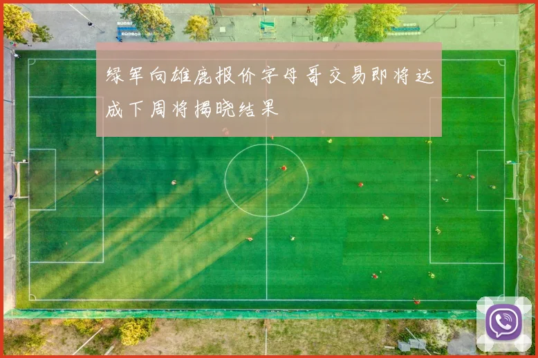绿军向雄鹿报价字母哥交易即将达成下周将揭晓结果