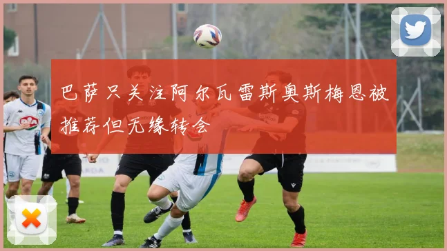 巴萨只关注阿尔瓦雷斯奥斯梅恩被推荐但无缘转会