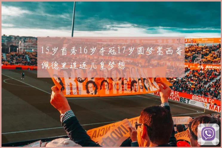 15岁首秀16岁夺冠17岁圆梦墨西哥佩德里追逐儿皇梦想