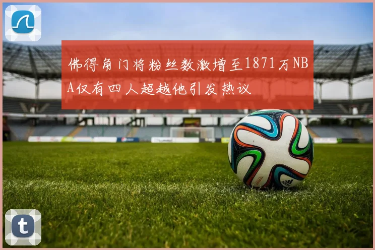 佛得角门将粉丝数激增至1871万NBA仅有四人超越他引发热议