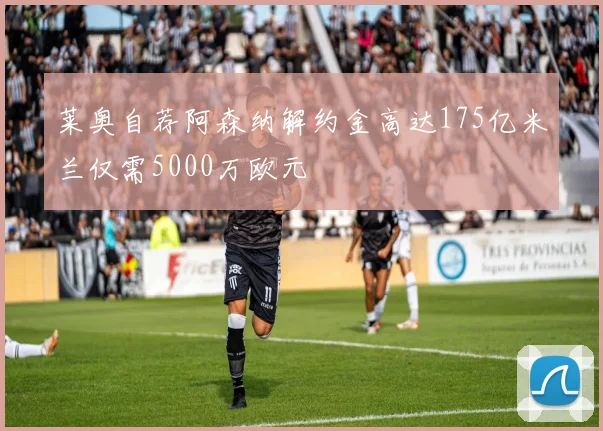 莱奥自荐阿森纳解约金高达175亿米兰仅需5000万欧元