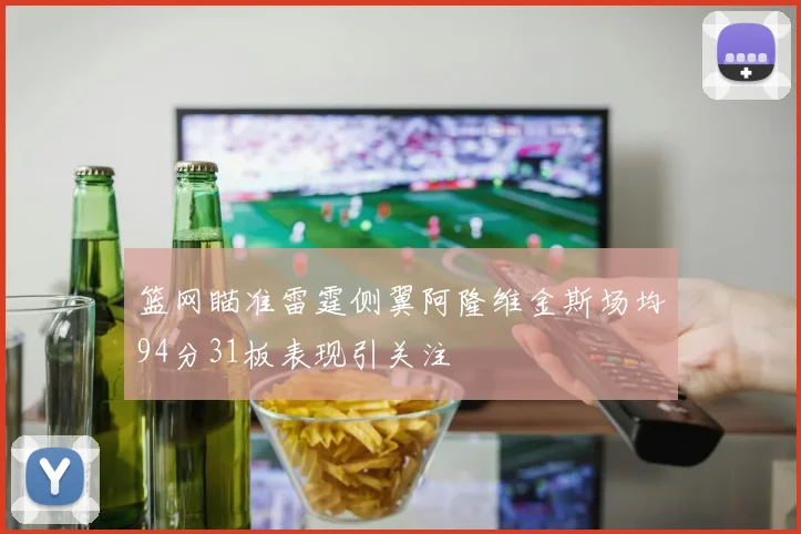 篮网瞄准雷霆侧翼阿隆维金斯场均94分31板表现引关注