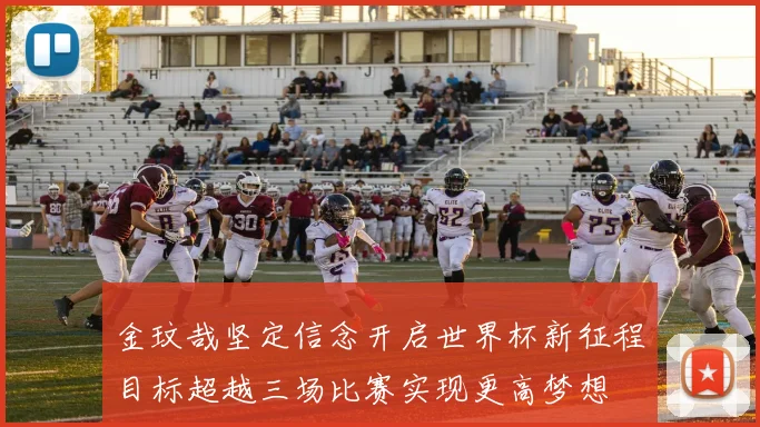 金玟哉坚定信念开启世界杯新征程目标超越三场比赛实现更高梦想