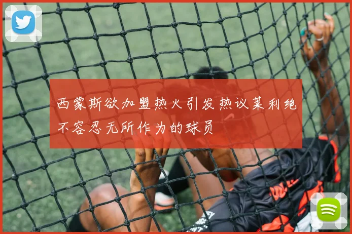 西蒙斯欲加盟热火引发热议莱利绝不容忍无所作为的球员