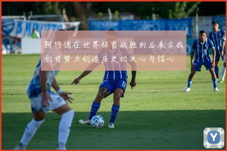 阿玛德在世界杯首战胜利后表示我们将努力创造历史的决心与信心